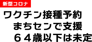新型コロナ ワクチン接種予約 まちセンで支援 64歳以下は未定