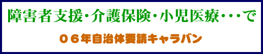 障害者支援・介護保険・小児医療・・・で06年自治体要請キャラバン